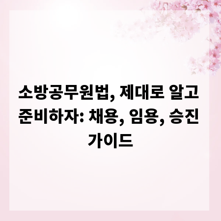 소방공무원법, 제대로 알고 준비하자: 채용, 임용, 승진 가이드