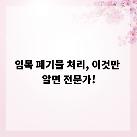 임목 폐기물 처리, 이것만 알면 전문가!