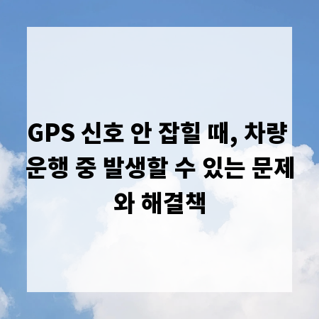 GPS 신호 안 잡힐 때, 차량 운행 중 발생할 수 있는 문제와 해결책