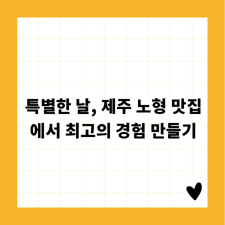 특별한 날, 제주 노형 맛집에서 최고의 경험 만들기