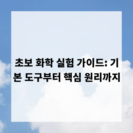 초보 화학 실험 가이드: 기본 도구부터 핵심 원리까지