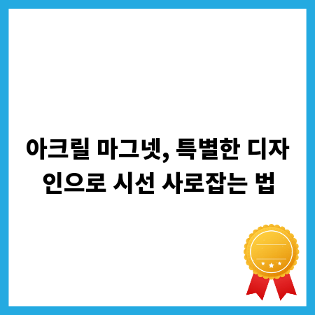 아크릴 마그넷, 특별한 디자인으로 시선 사로잡는 법