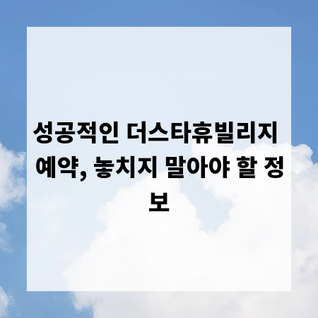 성공적인 더스타휴빌리지 예약, 놓치지 말아야 할 정보
