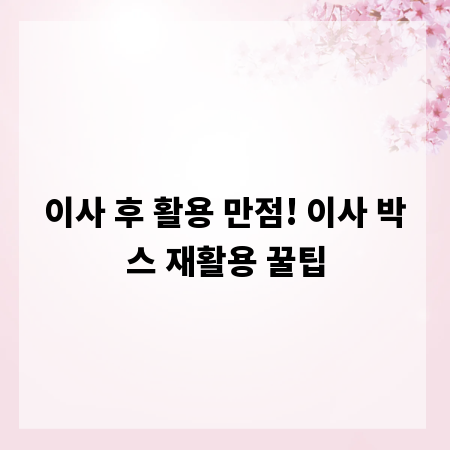 이사 후 활용 만점! 이사 박스 재활용 꿀팁