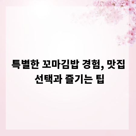 특별한 꼬마김밥 경험, 맛집 선택과 즐기는 팁