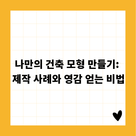 나만의 건축 모형 만들기: 제작 사례와 영감 얻는 비법