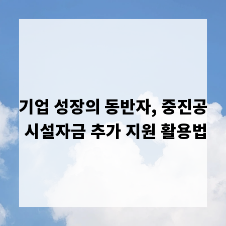 기업 성장의 동반자, 중진공 시설자금 추가 지원 활용법