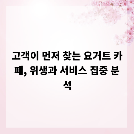 고객이 먼저 찾는 요거트 카페, 위생과 서비스 집중 분석