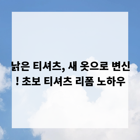 낡은 티셔츠, 새 옷으로 변신! 초보 티셔츠 리폼 노하우