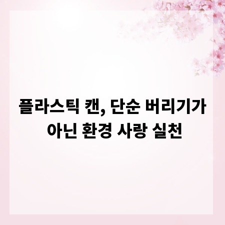 플라스틱 캔, 단순 버리기가 아닌 환경 사랑 실천