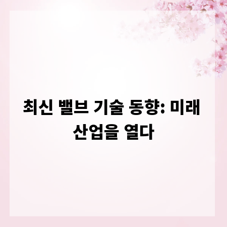 최신 밸브 기술 동향: 미래 산업을 열다