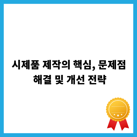 시제품 제작의 핵심, 문제점 해결 및 개선 전략