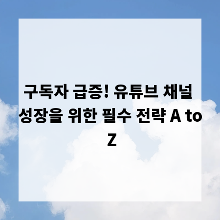 구독자 급증! 유튜브 채널 성장을 위한 필수 전략 A to Z