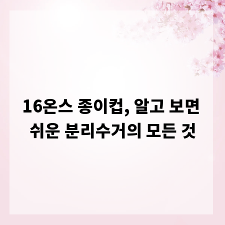 16온스 종이컵, 알고 보면 쉬운 분리수거의 모든 것