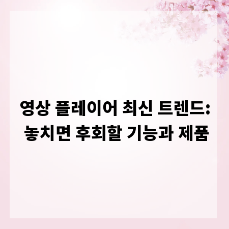 영상 플레이어 최신 트렌드: 놓치면 후회할 기능과 제품