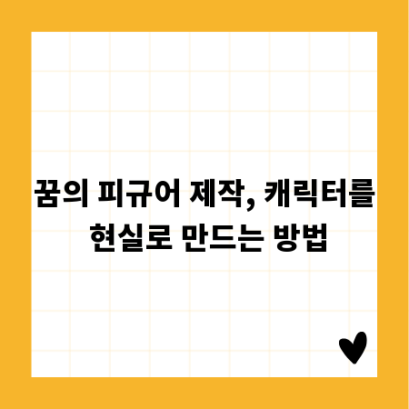 꿈의 피규어 제작, 캐릭터를 현실로 만드는 방법