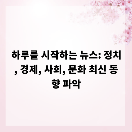 하루를 시작하는 뉴스: 정치, 경제, 사회, 문화 최신 동향 파악