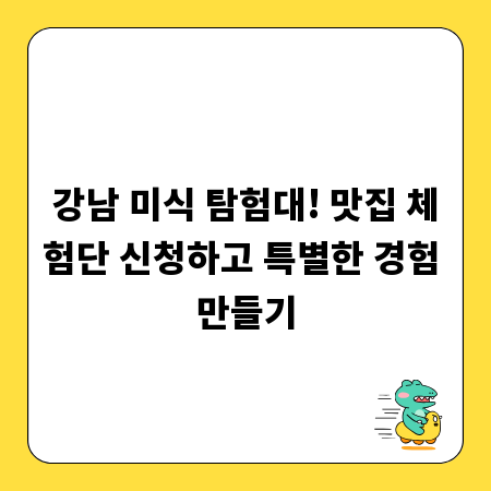 강남 미식 탐험대! 맛집 체험단 신청하고 특별한 경험 만들기