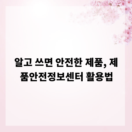 알고 쓰면 안전한 제품, 제품안전정보센터 활용법