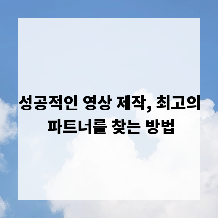 성공적인 영상 제작, 최고의 파트너를 찾는 방법