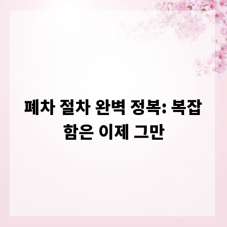 폐차 절차 완벽 정복: 복잡함은 이제 그만