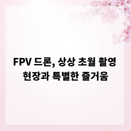 FPV 드론, 상상 초월 촬영 현장과 특별한 즐거움