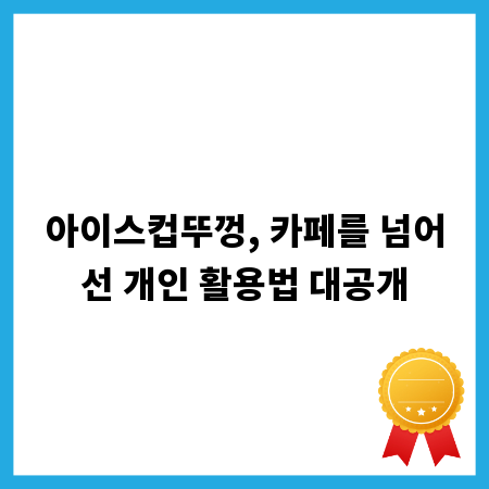 아이스컵뚜껑, 카페를 넘어선 개인 활용법 대공개