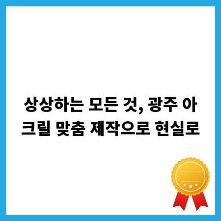 상상하는 모든 것, 광주 아크릴 맞춤 제작으로 현실로