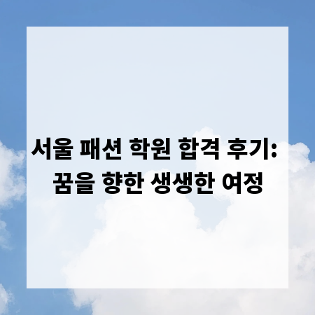 서울 패션 학원 합격 후기: 꿈을 향한 생생한 여정