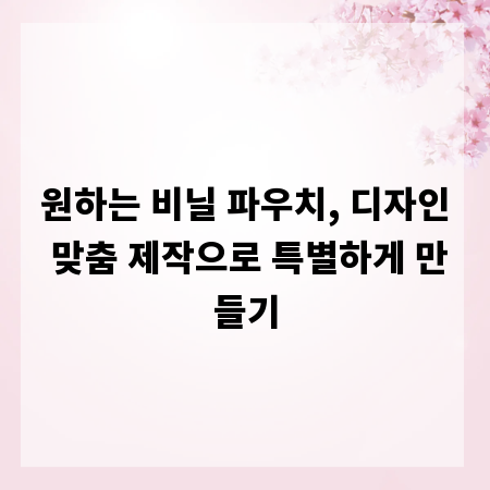 원하는 비닐 파우치, 디자인 맞춤 제작으로 특별하게 만들기