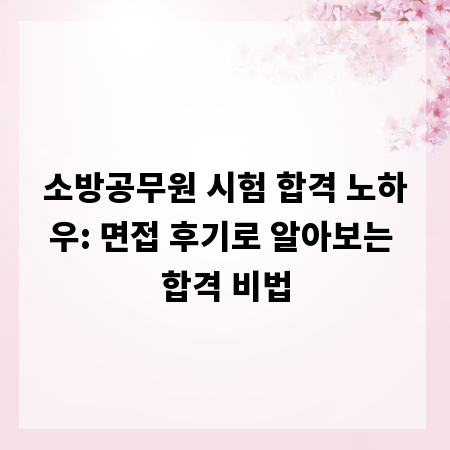 소방공무원 시험 합격 노하우: 면접 후기로 알아보는 합격 비법