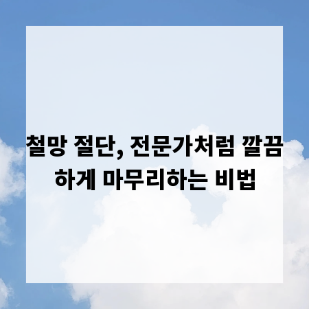 철망 절단, 전문가처럼 깔끔하게 마무리하는 비법