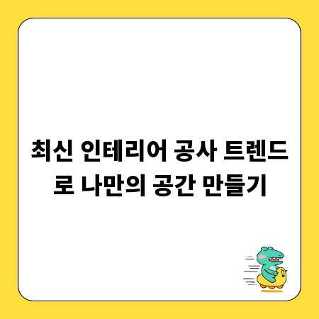 최신 인테리어 공사 트렌드로 나만의 공간 만들기