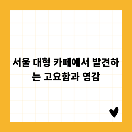 서울 대형 카페에서 발견하는 고요함과 영감