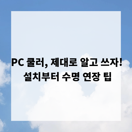 PC 쿨러, 제대로 알고 쓰자! 설치부터 수명 연장 팁