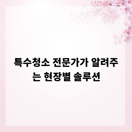 특수청소 전문가가 알려주는 현장별 솔루션