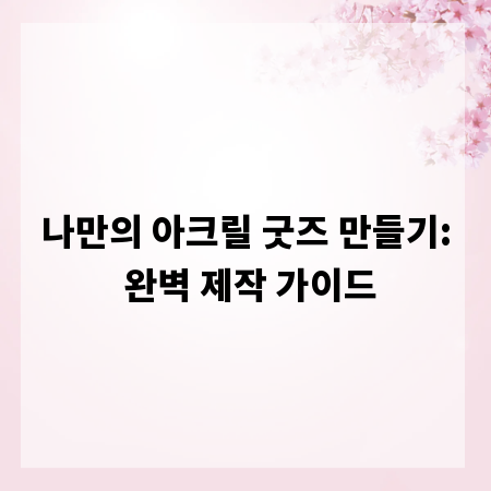 나만의 아크릴 굿즈 만들기: 완벽 제작 가이드