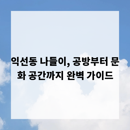 익선동 나들이, 공방부터 문화 공간까지 완벽 가이드