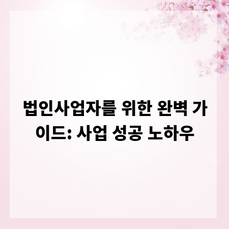 법인사업자를 위한 완벽 가이드: 사업 성공 노하우