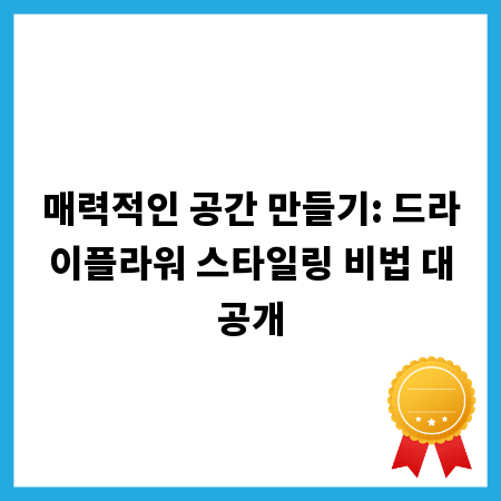 매력적인 공간 만들기: 드라이플라워 스타일링 비법 대공개