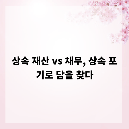상속 재산 vs 채무, 상속 포기로 답을 찾다
