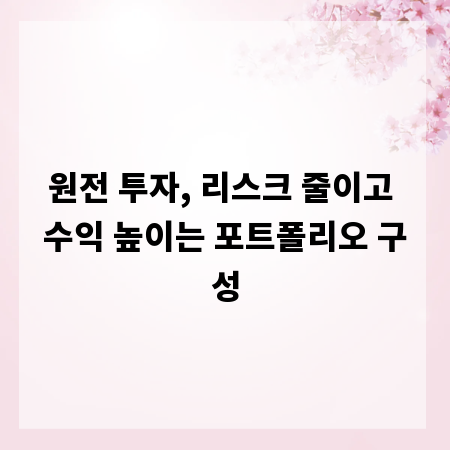 원전 투자, 리스크 줄이고 수익 높이는 포트폴리오 구성