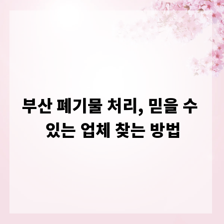 부산 폐기물 처리, 믿을 수 있는 업체 찾는 방법