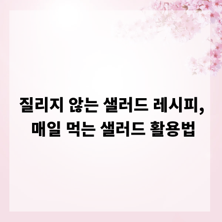 질리지 않는 샐러드 레시피, 매일 먹는 샐러드 활용법