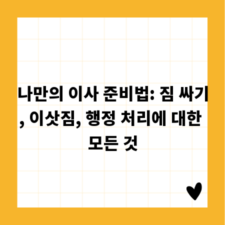나만의 이사 준비법: 짐 싸기, 이삿짐, 행정 처리에 대한 모든 것