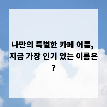 나만의 특별한 카페 이름, 지금 가장 인기 있는 이름은?