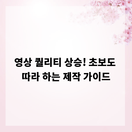 영상 퀄리티 상승! 초보도 따라 하는 제작 가이드