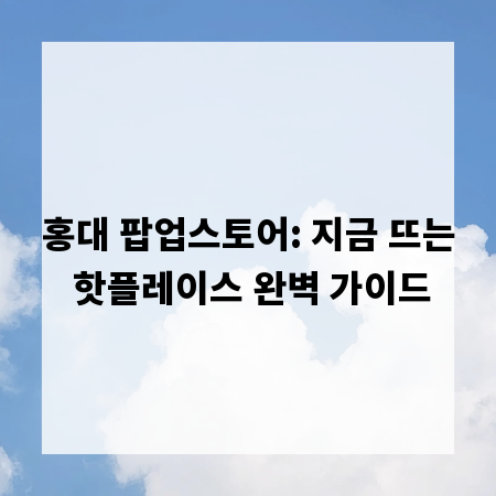 홍대 팝업스토어: 지금 뜨는 핫플레이스 완벽 가이드