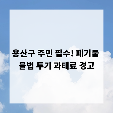 용산구 주민 필수! 폐기물 불법 투기 과태료 경고