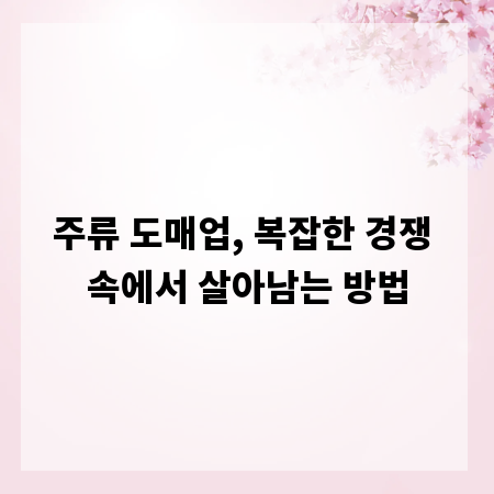 주류 도매업, 복잡한 경쟁 속에서 살아남는 방법